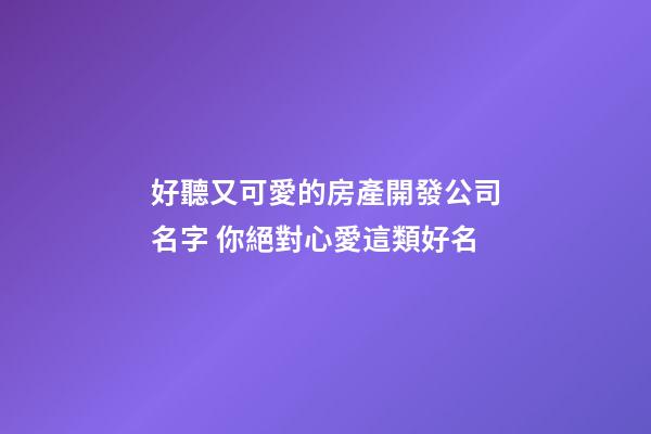 好聽又可愛的房產開發公司名字 你絕對心愛這類好名-第1張-公司起名-玄機派